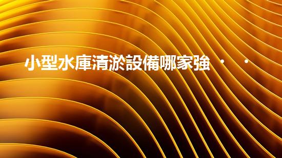 小型水庫清淤設備哪家強？在線等，挺急的！